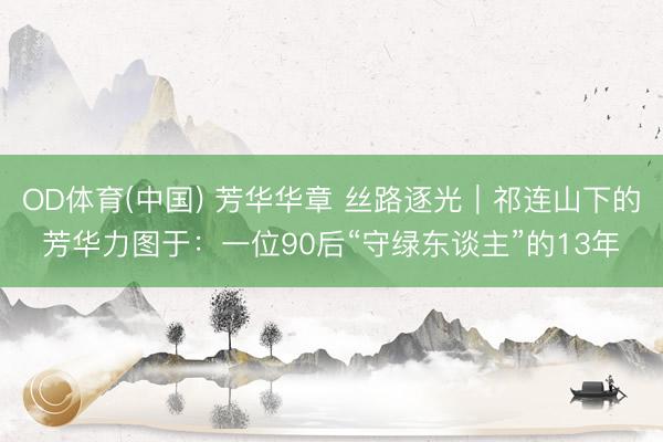 OD体育(中国) 芳华华章 丝路逐光|祁连山下的芳华力图于:一位90后“守绿东谈主”的13年
