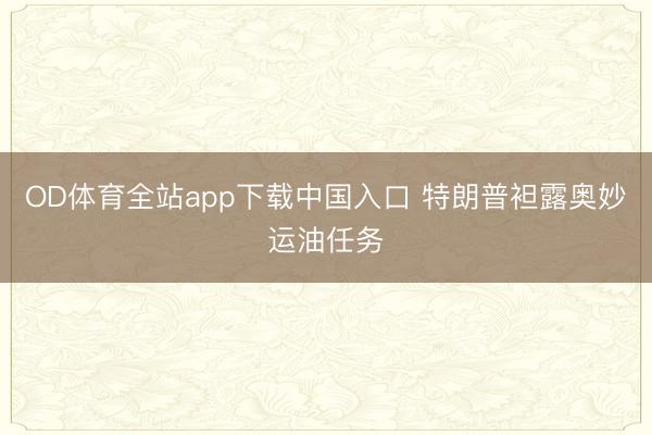 OD体育全站app下载中国入口 特朗普袒露奥妙运油任务