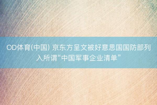 OD体育(中国) 京东方呈文被好意思国国防部列入所谓“中国军事企业清单”
