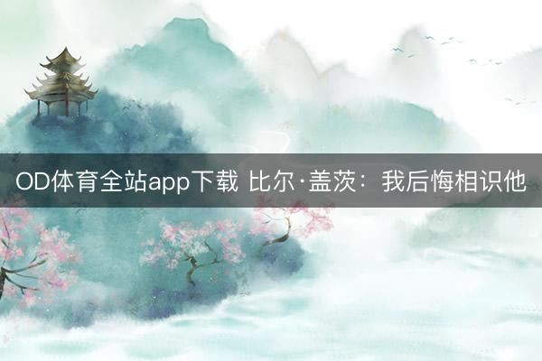 OD体育全站app下载 比尔·盖茨：我后悔相识他