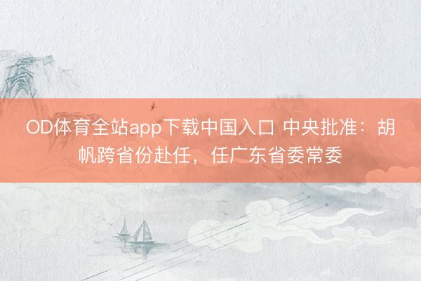 OD体育全站app下载中国入口 中央批准：胡帆跨省份赴任，任广东省委常委