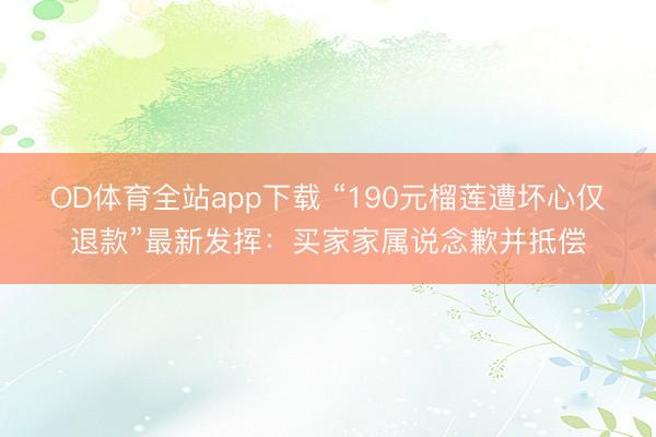 OD体育全站app下载 “190元榴莲遭坏心仅退款”最新发挥：买家家属说念歉并抵偿