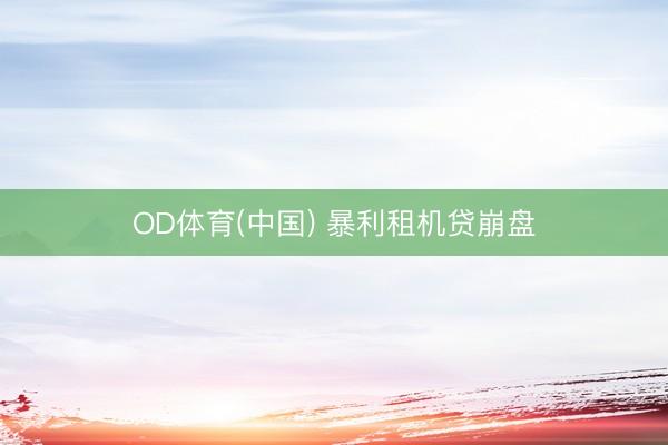 OD体育(中国) 暴利租机贷崩盘