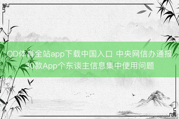 OD体育全站app下载中国入口 中央网信办通报30款App个东谈主信息集中使用问题
