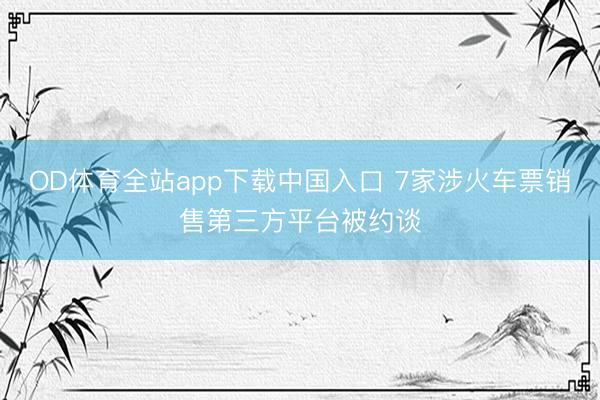 OD体育全站app下载中国入口 7家涉火车票销售第三方平台被约谈