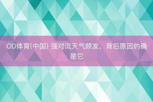 OD体育(中国) 强对流天气频发,背后原因的确是它