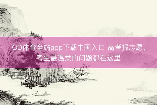 OD体育全站app下载中国入口 高考报志愿，考生最温柔的问题都在这里