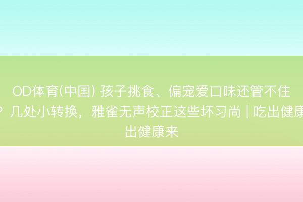 OD体育(中国) 孩子挑食、偏宠爱口味还管不住嘴？几处小转换，雅雀无声校正这些坏习尚 | 吃出健康来
