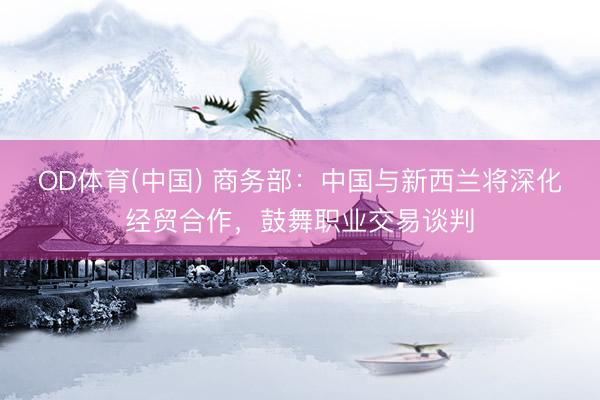 OD体育(中国) 商务部:中国与新西兰将深化经贸合作,鼓舞职业交易谈判