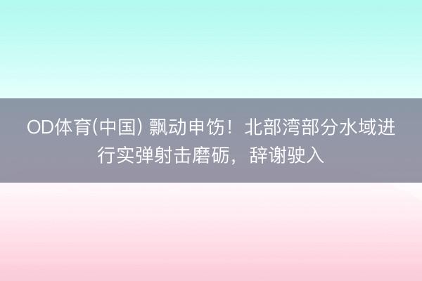 OD体育(中国) 飘动申饬！北部湾部分水域进行实弹射击磨砺，辞谢驶入