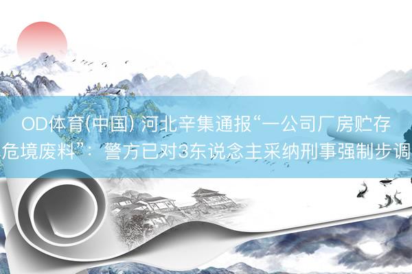 OD体育(中国) 河北辛集通报“一公司厂房贮存危境废料”：警方已对3东说念主采纳刑事强制步调