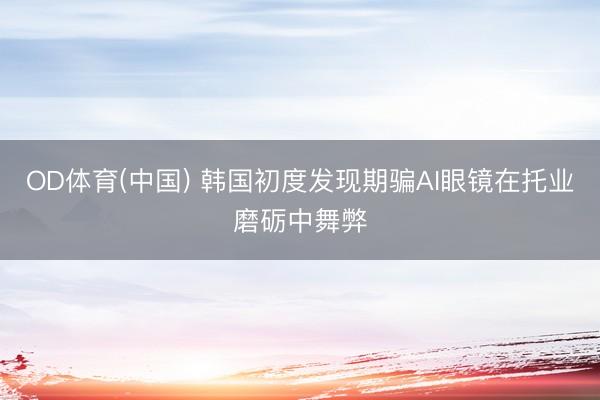 OD体育(中国) 韩国初度发现期骗AI眼镜在托业磨砺中舞弊