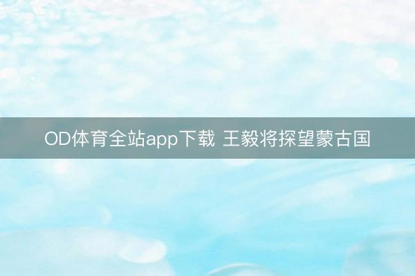 OD体育全站app下载 王毅将探望蒙古国