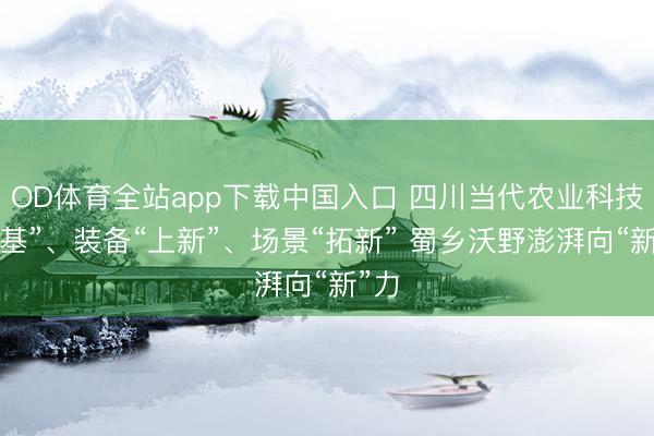 OD体育全站app下载中国入口 四川当代农业科技“筑基”、装备“上新”、场景“拓新” 蜀乡沃野澎湃向“新”力