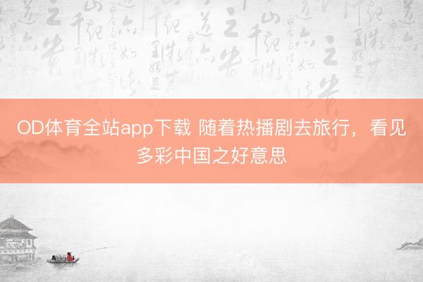 OD体育全站app下载 随着热播剧去旅行,看见多彩中国之好意思