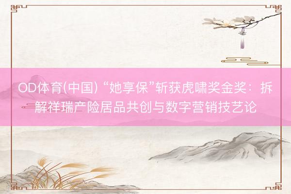 OD体育(中国) “她享保”斩获虎啸奖金奖：拆解祥瑞产险居品共创与数字营销技艺论