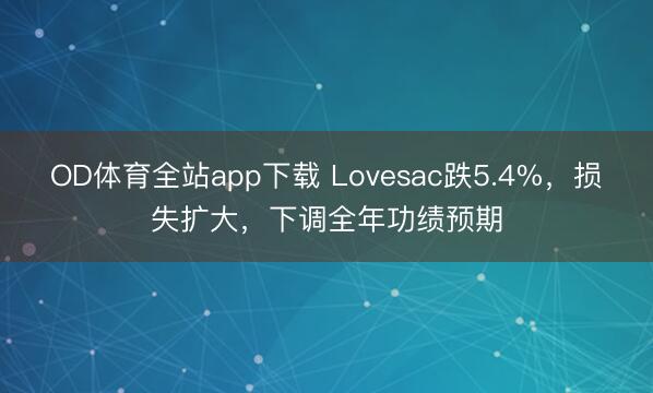 OD体育全站app下载 Lovesac跌5.4%，损失扩大，下调全年功绩预期