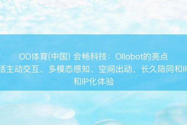 OD体育(中国) 会畅科技：Ollobot的亮点主要包括主动交互、多模态感知、空间出动、长久陪同和IP化体验