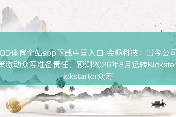 OD体育全站app下载中国入口 会畅科技：当今公司正按决策激动众筹准备责任，预测2026年8月运转Kickstarter众筹