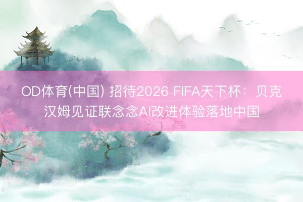 OD体育(中国) 招待2026 FIFA天下杯：贝克汉姆见证联念念AI改进体验落地中国