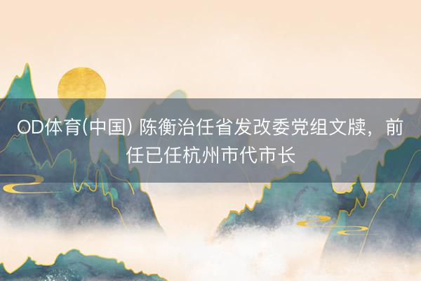 OD体育(中国) 陈衡治任省发改委党组文牍，前任已任杭州市代市长