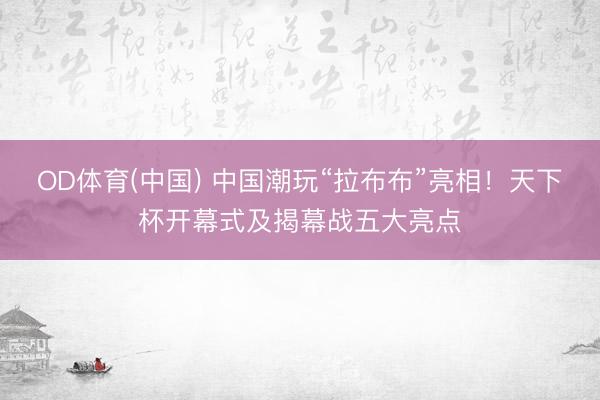 OD体育(中国) 中国潮玩“拉布布”亮相！天下杯开幕式及揭幕战五大亮点