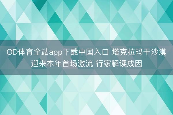 OD体育全站app下载中国入口 塔克拉玛干沙漠迎来本年首场激流 行家解读成因