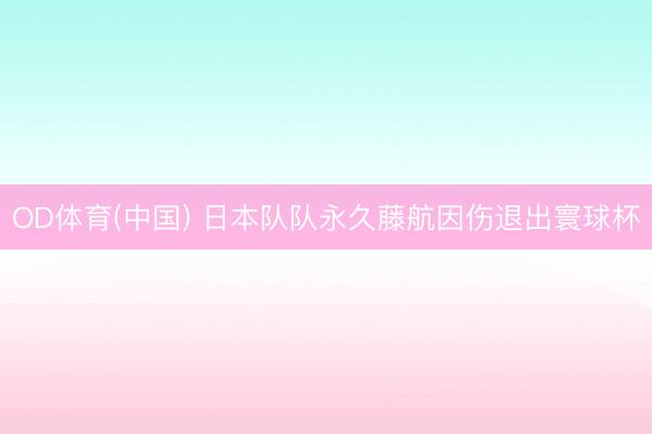 OD体育(中国) 日本队队永久藤航因伤退出寰球杯
