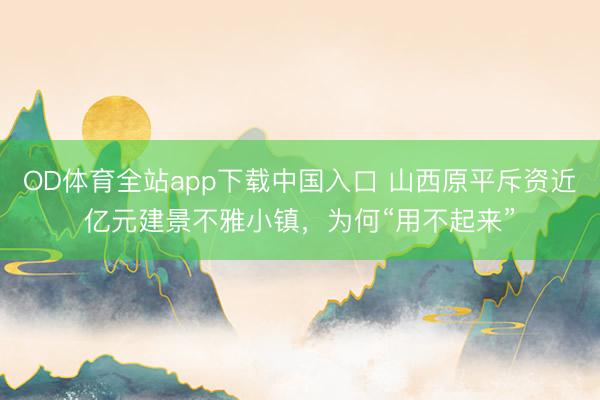 OD体育全站app下载中国入口 山西原平斥资近亿元建景不雅小镇，为何“用不起来”