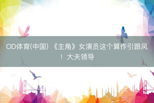 OD体育(中国) 《主角》女演员这个算作引跟风！大夫领导