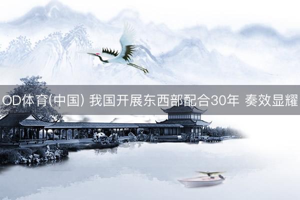 OD体育(中国) 我国开展东西部配合30年 奏效显耀