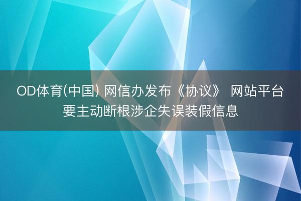 OD体育(中国) 网信办发布《协议》 网站平台要主动断根涉企失误装假信息