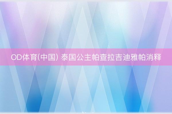 OD体育(中国) 泰国公主帕查拉吉迪雅帕消释