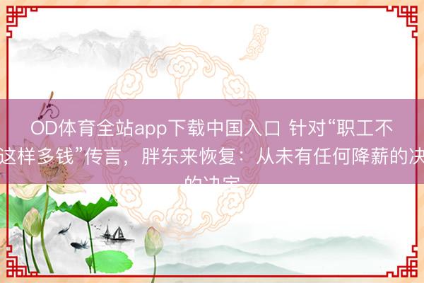 OD体育全站app下载中国入口 针对“职工不值这样多钱”传言，胖东来恢复：从未有任何降薪的决定