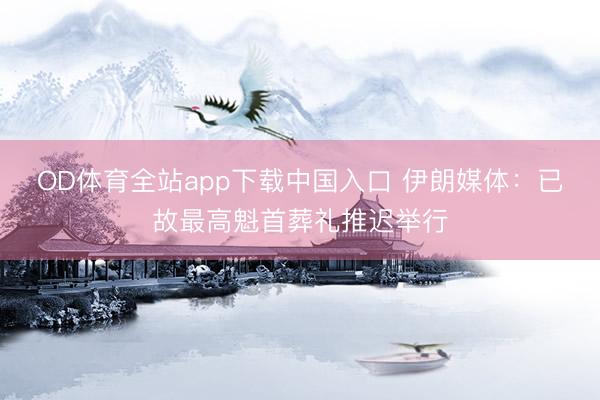 OD体育全站app下载中国入口 伊朗媒体：已故最高魁首葬礼推迟举行