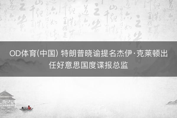 OD体育(中国) 特朗普晓谕提名杰伊·克莱顿出任好意思国度谍报总监