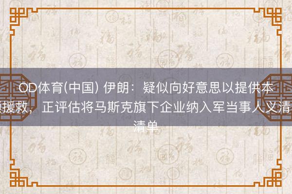 OD体育(中国) 伊朗：疑似向好意思以提供本领援救，正评估将马斯克旗下企业纳入军当事人义清单