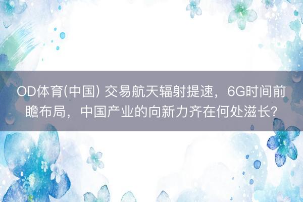 OD体育(中国) 交易航天辐射提速，6G时间前瞻布局，中国产业的向新力齐在何处滋长？