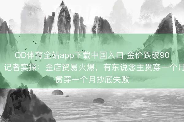 OD体育全站app下载中国入口 金价跌破900元大关,记者实探:金店贸易火爆,有东说念主贯穿一个月抄底失败