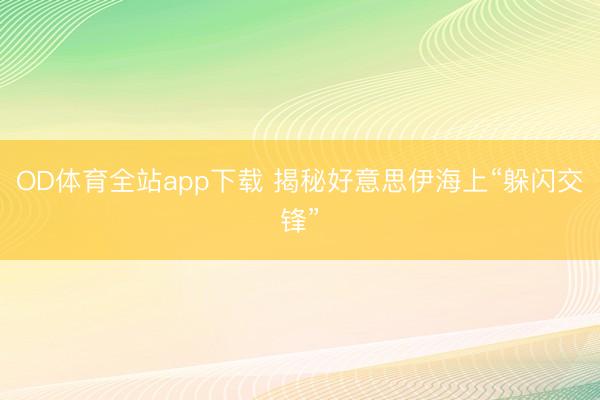 OD体育全站app下载 揭秘好意思伊海上“躲闪交锋”
