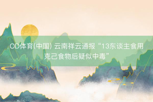 OD体育(中国) 云南祥云通报 “13东谈主食用克己食物后疑似中毒”