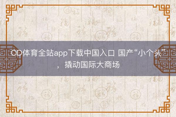 OD体育全站app下载中国入口 国产“小个头”，撬动国际大商场