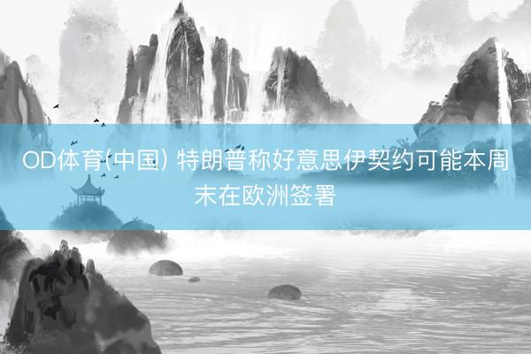 OD体育(中国) 特朗普称好意思伊契约可能本周末在欧洲签署