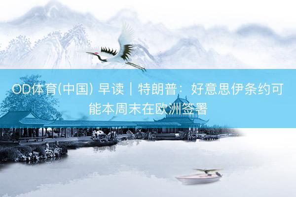 OD体育(中国) 早读｜特朗普：好意思伊条约可能本周末在欧洲签署