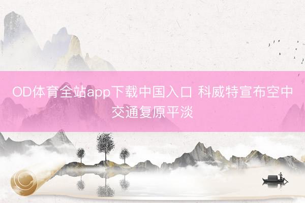 OD体育全站app下载中国入口 科威特宣布空中交通复原平淡