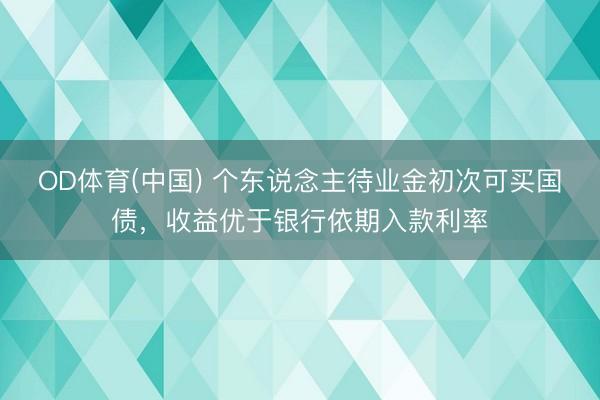 OD体育(中国) 个东说念主待业金初次可买国债，收益优于银行依期入款利率