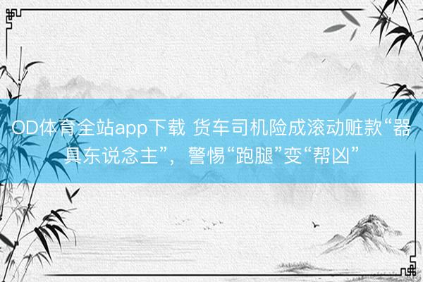 OD体育全站app下载 货车司机险成滚动赃款“器具东说念主”，警惕“跑腿”变“帮凶”