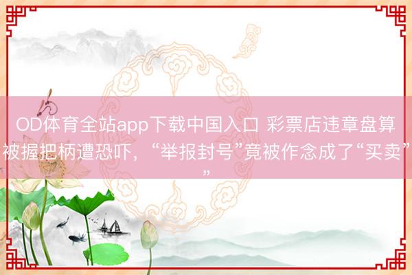 OD体育全站app下载中国入口 彩票店违章盘算被握把柄遭恐吓，“举报封号”竟被作念成了“买卖”