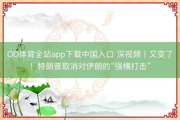 OD体育全站app下载中国入口 深视频｜又变了！特朗普取消对伊朗的“强横打击”