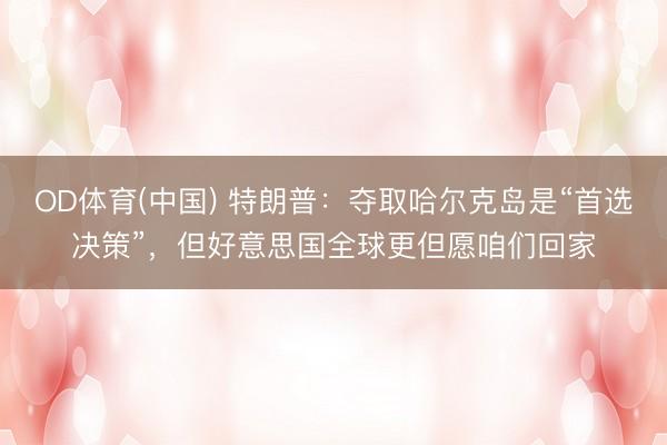 OD体育(中国) 特朗普：夺取哈尔克岛是“首选决策”，但好意思国全球更但愿咱们回家